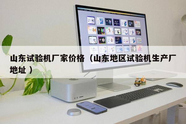 山東試驗機廠家價格（山東地區(qū)試驗機生產廠地址 ）