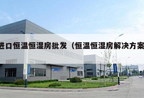 進口恒溫恒濕房批發(fā)（恒溫恒濕房解決方案 ）