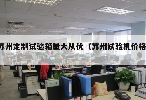 蘇州定制試驗(yàn)箱量大從優(yōu)（蘇州試驗(yàn)機(jī)價(jià)格 ）