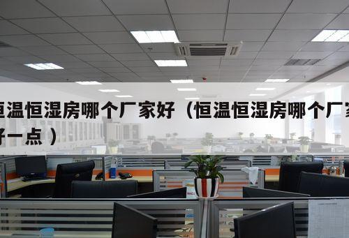 恒溫恒濕房哪個(gè)廠家好（恒溫恒濕房哪個(gè)廠家好一點(diǎn) ）