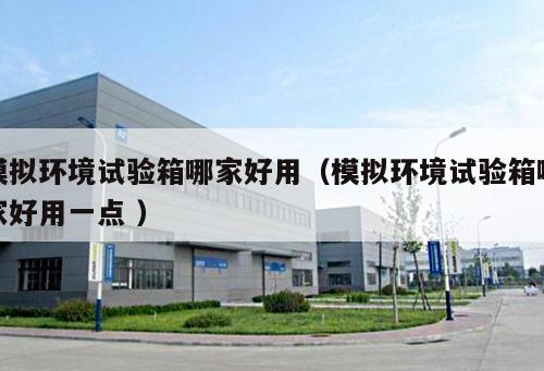 模擬環(huán)境試驗(yàn)箱哪家好用（模擬環(huán)境試驗(yàn)箱哪家好用一點(diǎn) ）