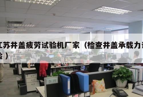 江蘇井蓋疲勞試驗機(jī)廠家（檢查井蓋承載力試驗 ）