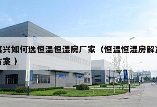 嘉興如何選恒溫恒濕房廠家（恒溫恒濕房解決方案 ）