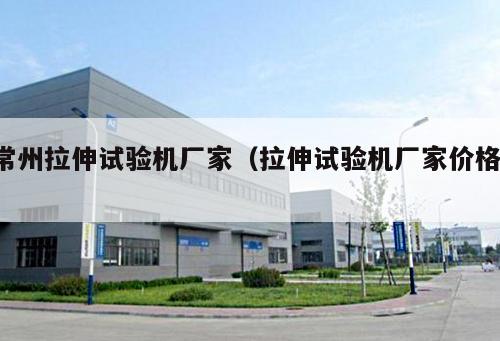常州拉伸試驗(yàn)機(jī)廠家（拉伸試驗(yàn)機(jī)廠家價(jià)格 ）
