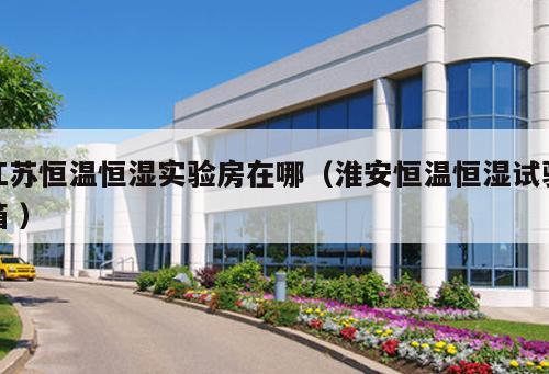 江蘇恒溫恒濕實(shí)驗(yàn)房在哪（淮安恒溫恒濕試驗(yàn)箱 ）