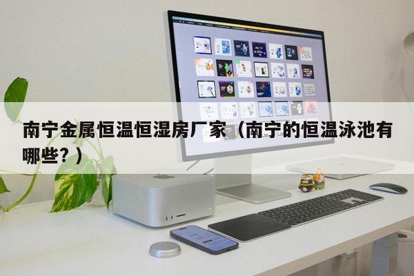 南寧金屬恒溫恒濕房廠家（南寧的恒溫泳池有哪些? ）