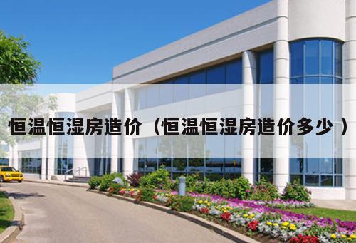 恒溫恒濕房造價（恒溫恒濕房造價多少 ）