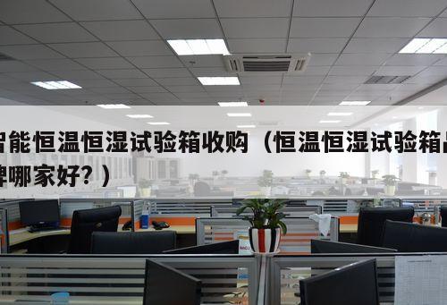 智能恒溫恒濕試驗箱收購（恒溫恒濕試驗箱品牌哪家好? ）