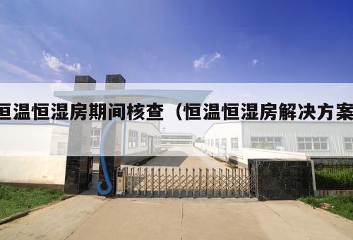 恒溫恒濕房期間核查（恒溫恒濕房解決方案 ）