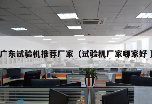 廣東試驗(yàn)機(jī)推薦廠家（試驗(yàn)機(jī)廠家哪家好 ）