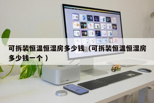 可拆裝恒溫恒濕房多少錢（可拆裝恒溫恒濕房多少錢一個 ）