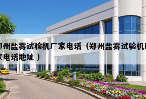 鄭州鹽霧試驗機(jī)廠家電話（鄭州鹽霧試驗機(jī)廠家電話地址 ）