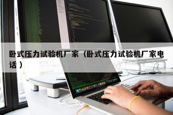 臥式壓力試驗機廠家（臥式壓力試驗機廠家電話 ）