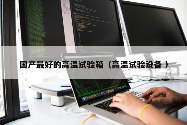 國產(chǎn)最好的高溫試驗箱（高溫試驗設(shè)備 ）