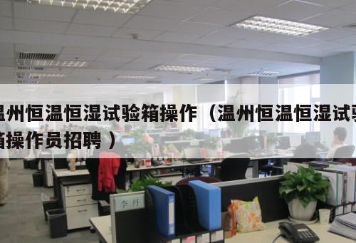 溫州恒溫恒濕試驗箱操作（溫州恒溫恒濕試驗箱操作員招聘 ）