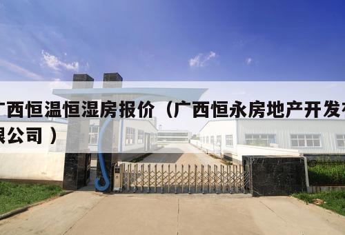 廣西恒溫恒濕房報(bào)價(jià)（廣西恒永房地產(chǎn)開發(fā)有限公司 ）