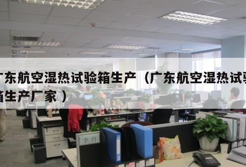 廣東航空濕熱試驗箱生產(chǎn)（廣東航空濕熱試驗箱生產(chǎn)廠家 ）