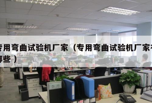 專用彎曲試驗機(jī)廠家（專用彎曲試驗機(jī)廠家有哪些 ）