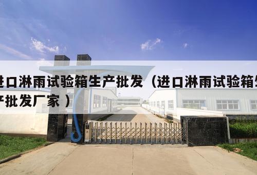 進口淋雨試驗箱生產(chǎn)批發(fā)（進口淋雨試驗箱生產(chǎn)批發(fā)廠家 ）