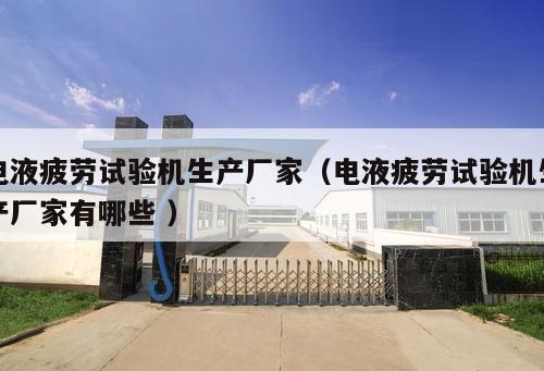 電液疲勞試驗機生產(chǎn)廠家（電液疲勞試驗機生產(chǎn)廠家有哪些 ）