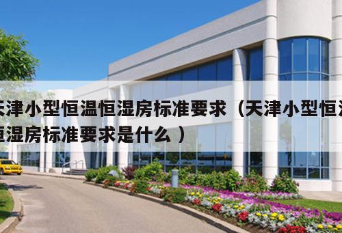 天津小型恒溫恒濕房標(biāo)準(zhǔn)要求（天津小型恒溫恒濕房標(biāo)準(zhǔn)要求是什么 ）