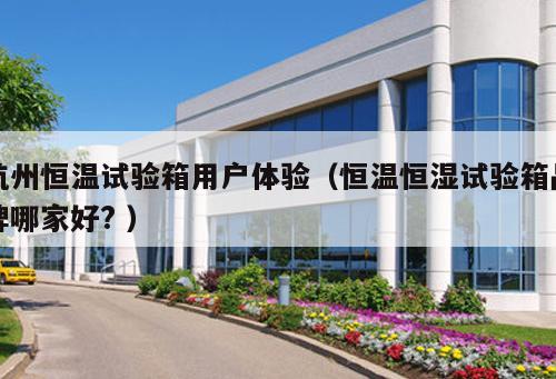 杭州恒溫試驗箱用戶體驗（恒溫恒濕試驗箱品牌哪家好? ）
