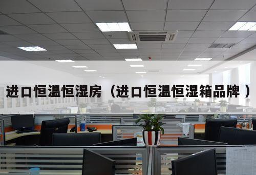 進口恒溫恒濕房（進口恒溫恒濕箱品牌 ）