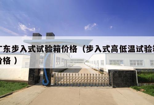 廣東步入式試驗(yàn)箱價(jià)格（步入式高低溫試驗(yàn)箱價(jià)格 ）