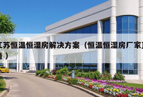 江蘇恒溫恒濕房解決方案（恒溫恒濕房廠家直銷 ）