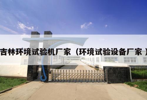 吉林環(huán)境試驗機(jī)廠家（環(huán)境試驗設(shè)備廠家 ）