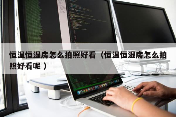 恒溫恒濕房怎么拍照好看（恒溫恒濕房怎么拍照好看呢 ）