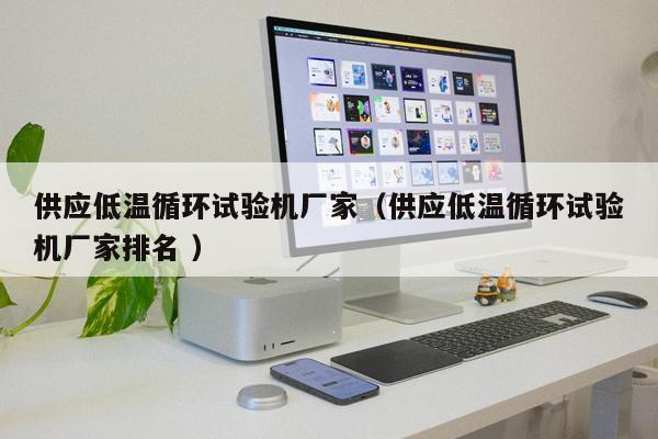 供應(yīng)低溫循環(huán)試驗(yàn)機(jī)廠家（供應(yīng)低溫循環(huán)試驗(yàn)機(jī)廠家排名 ）