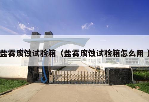 鹽霧腐蝕試驗(yàn)箱（鹽霧腐蝕試驗(yàn)箱怎么用 ）