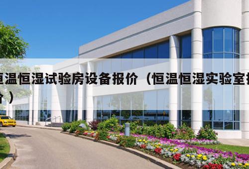 恒溫恒濕試驗(yàn)房設(shè)備報(bào)價(jià)（恒溫恒濕實(shí)驗(yàn)室報(bào)價(jià) ）