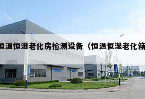 恒溫恒濕老化房檢測(cè)設(shè)備（恒溫恒濕老化箱 ）