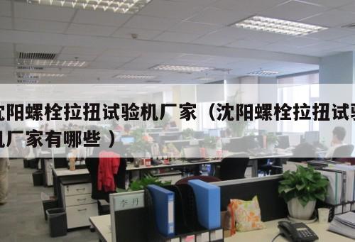 沈陽螺栓拉扭試驗(yàn)機(jī)廠家（沈陽螺栓拉扭試驗(yàn)機(jī)廠家有哪些 ）