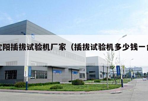 沈陽插拔試驗(yàn)機(jī)廠家（插拔試驗(yàn)機(jī)多少錢一臺 ）