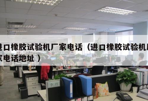 進(jìn)口橡膠試驗(yàn)機(jī)廠家電話（進(jìn)口橡膠試驗(yàn)機(jī)廠家電話地址 ）