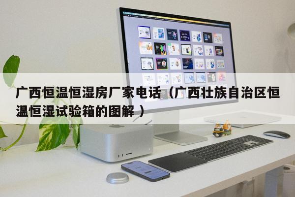 廣西恒溫恒濕房廠家電話（廣西壯族自治區(qū)恒溫恒濕試驗箱的圖解 ）