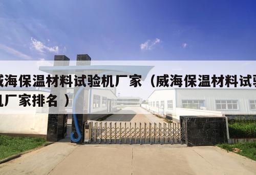 威海保溫材料試驗機廠家（威海保溫材料試驗機廠家排名 ）