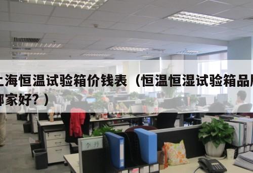上海恒溫試驗箱價錢表（恒溫恒濕試驗箱品牌哪家好? ）