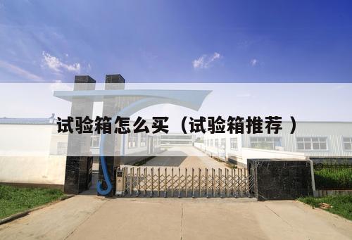 試驗(yàn)箱怎么買（試驗(yàn)箱推薦 ）