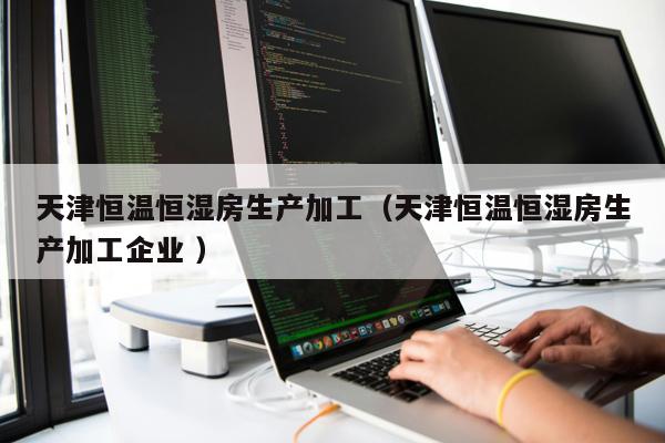 天津恒溫恒濕房生產(chǎn)加工（天津恒溫恒濕房生產(chǎn)加工企業(yè) ）