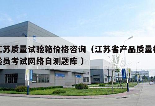 江蘇質(zhì)量試驗箱價格咨詢（江蘇省產(chǎn)品質(zhì)量檢驗員考試網(wǎng)絡(luò)自測題庫 ）