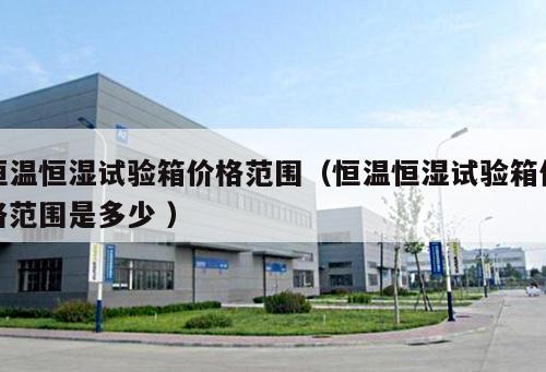 恒溫恒濕試驗(yàn)箱價(jià)格范圍（恒溫恒濕試驗(yàn)箱價(jià)格范圍是多少 ）