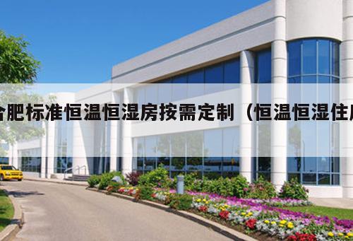 合肥標(biāo)準(zhǔn)恒溫恒濕房按需定制（恒溫恒濕住房 ）