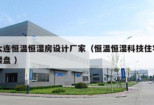 大連恒溫恒濕房設計廠家（恒溫恒濕科技住宅樓盤 ）