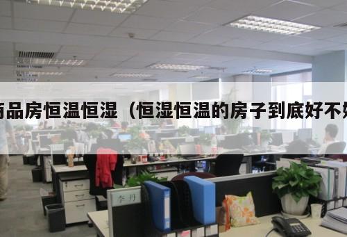 商品房恒溫恒濕（恒濕恒溫的房子到底好不好 ）