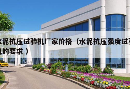 水泥抗壓試驗(yàn)機(jī)廠家價格（水泥抗壓強(qiáng)度試驗(yàn)機(jī)的要求 ）