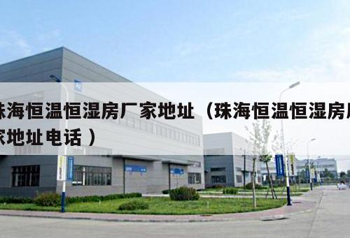 珠海恒溫恒濕房廠家地址（珠海恒溫恒濕房廠家地址電話 ）